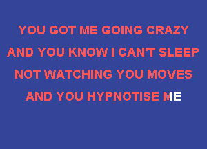 YOU GOT ME GOING CRAZY
AND YOU KNOW I CAN'T SLEEP
NOT WATCHING YOU MOVES
AND YOU HYPNOTISE ME