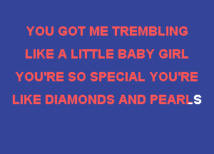 YOU GOT ME TREMBLING
LIKE A LITTLE BABY GIRL
YOU'RE 80 SPECIAL YOU'RE
LIKE DIAMONDS AND PEARLS