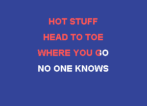 HOT STUFF
HEAD TO TOE
WHERE YOU GO

NO ONE KNOWS