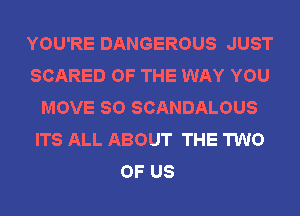 YOU'RE DANGEROUS JUST
SCARED OF THE WAY YOU
MOVE SO SCANDALOUS
ITS ALL ABOUT THE TWO
OF US