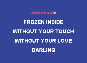 t888w'i'bb

FROZEN INSIDE
WITHOUT YOUR TOUCH

WITHOUT YOUR LOVE
DARLING