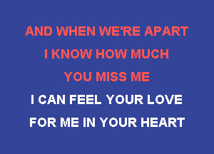 AND WHEN WE'RE APART
I KNOW HOW MUCH
YOU MISS ME
I CAN FEEL YOUR LOVE
FOR ME IN YOUR HEART