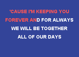 'CAUSE I'M KEEPING YOU
FOREVER AND FOR ALWAYS
WE WILL BE TOGETHER
ALL OF OUR DAYS