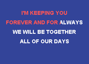 I'M KEEPING YOU
FOREVER AND FOR ALWAYS
WE WILL BE TOGETHER
ALL OF OUR DAYS