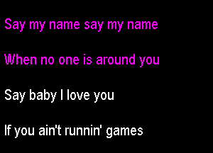 Say my name say my name

When no one is around you

Say baby I love you

If you ain't runnin' games