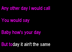 Any other day I would call

You would say

Baby hours your day

But today it ain't the same