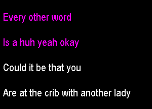 Every other word
Is a huh yeah okay

Could it be that you

Are at the crib with another lady