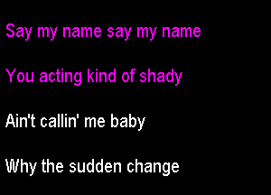 Say my name say my name
You acting kind of shady

Ain't callin' me baby

Why the sudden change