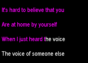 Ifs hard to believe that you

Are at home by yourself
When I just heard the voice

The voice of someone else