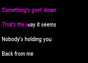 Something's goin' down

That's the way it seems

Nobody's holding you

Back from me