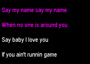 Say my name say my name

When no one is around you

Say baby I love you

If you ain't runnin game