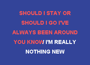 SHOULD I STAY 0R
SHOULD I GO I'VE
ALWAYS BEEN AROUND
YOU KNOW I'M REALLY
NOTHING NEW