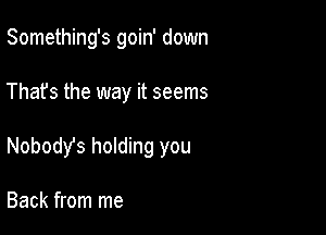 Something's goin' down

That's the way it seems

Nobody's holding you

Back from me