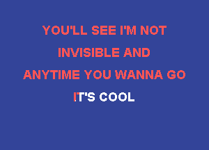 YOU'LL SEE I'M NOT
INVISIBLE AND
ANYTIME YOU WANNA GO

IT'S COOL