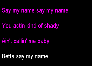 Say my name say my name

You actin kind of shady

Ain't callin' me baby

Betta say my name