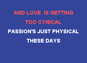 AND LOVE IS GETTING
TOO CYNICAL
PASSION'S JUST PHYSICAL

THESE DAYS