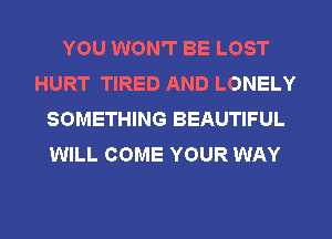 YOU WON'T BE LOST
HURT TIRED AND LONELY
SOMETHING BEAUTIFUL
WILL COME YOUR WAY