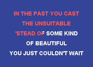 IN THE PAST YOU CAST
THE UNSUITABLE
'STEAD OF SOME KIND
OF BEAUTIFUL
YOU JUST COULDN'T WAIT