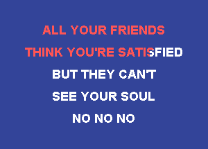 ALL YOUR FRIENDS
THINK YOU'RE SATISFIED
BUT THEY CAN'T
SEE YOUR SOUL
NO N0 N0