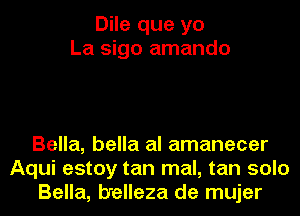 Dile que yo
La sigo amando

Bella, bella al amanecer
Aqui estoy tan mal, tan solo
Bella, b'elleza de mujer