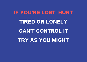 IF YOU'RE LOST HURT
TIRED OR LONELY
CAN'T CONTROL IT

TRY AS YOU MIGHT