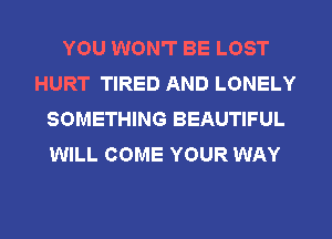 YOU WON'T BE LOST
HURT TIRED AND LONELY
SOMETHING BEAUTIFUL
WILL COME YOUR WAY