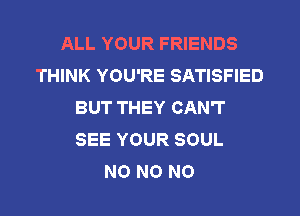 ALL YOUR FRIENDS
THINK YOU'RE SATISFIED
BUT THEY CAN'T
SEE YOUR SOUL
NO N0 N0