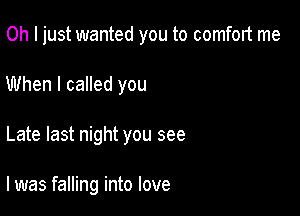 Oh I just wanted you to comfort me

When I called you

Late last night you see

I was falling into love