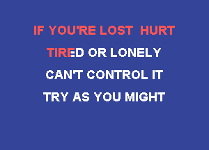 IF YOU'RE LOST HURT
TIRED OR LONELY
CAN'T CONTROL IT

TRY AS YOU MIGHT