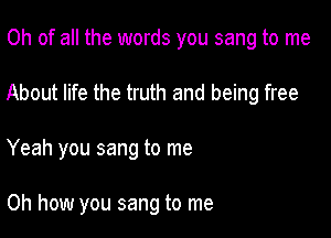 Oh of all the words you sang to me

About life the truth and being free

Yeah you sang to me

Oh how you sang to me
