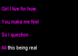 Girl I live for how
You make me feel

So I question

All this being real