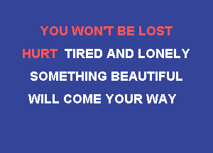 YOU WON'T BE LOST
HURT TIRED AND LONELY
SOMETHING BEAUTIFUL

WILL COME YOUR WAY