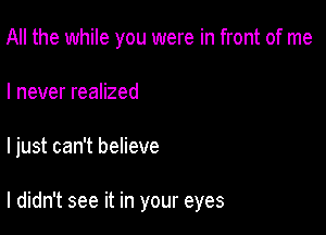 All the while you were in front of me

I never realized

I just can't believe

I didn't see it in your eyes