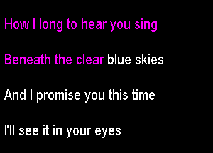 How I long to hear you sing

Beneath the clear blue skies
And I promise you this time

I'll see it in your eyes