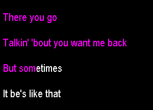 There you go

Talkin' 'bout you want me back

But sometimes

It he's like that