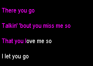 There you go

Talkin' 'bout you miss me so

That you love me so

I let you go