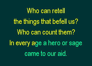 Who can retell
the things that befell us?
Who can count them?

In every age a hero or sage

came to our aid.