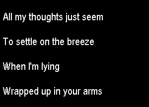 All my thoughts just seem

To settle on the breeze

When I'm lying

Wrapped up in your arms