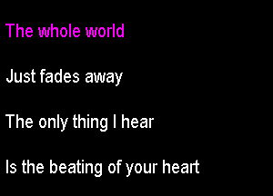 The whole world

Just fades away

The only thing I hear

Is the beating of your heart