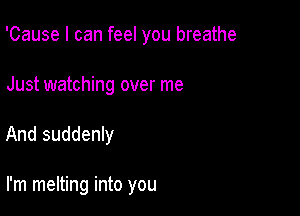 'Cause I can feel you breathe
Just watching over me

And suddenly

I'm melting into you