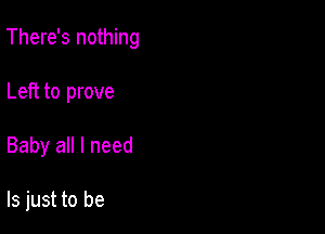 There's nothing

Left to prove
Baby all I need

ls just to be