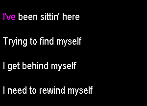 I've been sittin' here
Trying to find myself

I get behind myself

I need to rewind myself