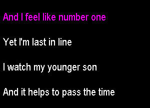 And I feel like number one
Yet I'm last in line

I watch my younger son

And it helps to pass the time