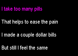 I take too many pills

That helps to ease the pain

I made a couple dollar bills

But still I feel the same