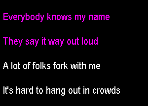 Everybody knows my name

They say it way out loud
A lot of folks fork with me

It's hard to hang out in crowds