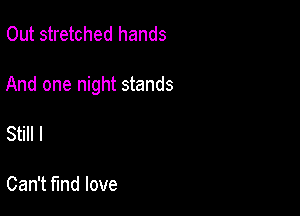 Out stretched hands

And one night stands

Still I

Can't find love