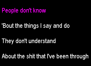 People don't know
'Bout the things I say and do

They don't understand

About the shit that I've been through