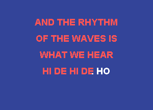 AND THE RHYTHM
OF THE WAVES IS
WHAT WE HEAR

HI DE HI DE HO