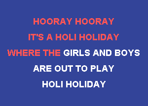 HOORAY HOORAY
IT'S A HOLI HOLIDAY
WHERE THE GIRLS AND BOYS
ARE OUT TO PLAY
HOLI HOLIDAY