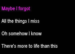 Maybe I forgot

All the things I miss

0h somehow I know

There's more to life than this